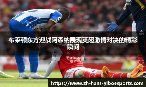 布莱顿东方迎战阿森纳展现英超激情对决的精彩瞬间